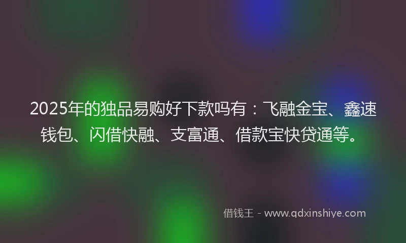 2025年的独品易购好下款吗有：飞融金宝、鑫速钱包、闪借快融、支富通、借款宝快贷通等。
