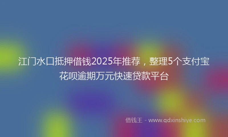 江门水口抵押借钱2025年推荐，整理5个支付宝花呗逾期万元快速贷款平台