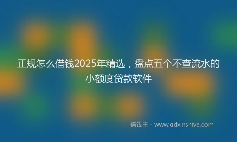 正规怎么借钱2025年精选，盘点五个不查流水的小额度贷款软件
