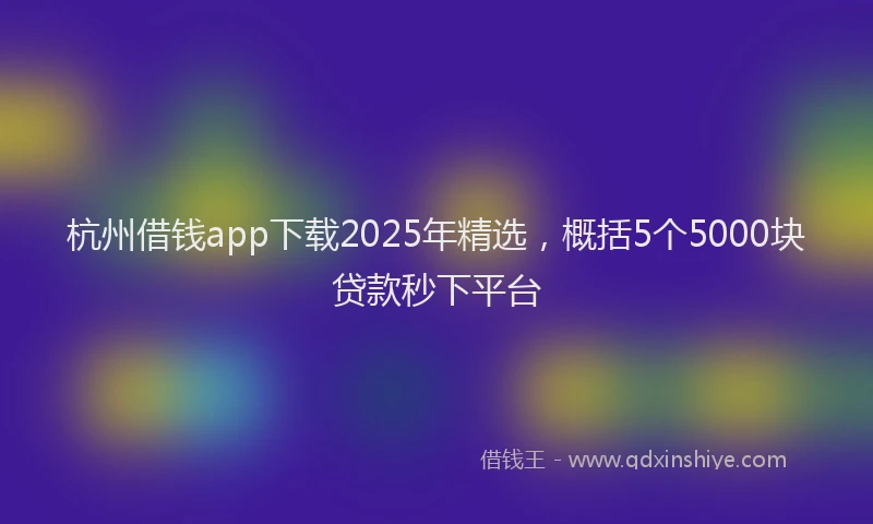杭州借钱app下载2025年精选，概括5个5000块贷款秒下平台