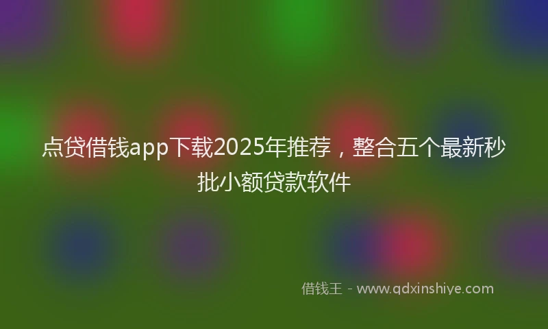 点贷借钱app下载2025年推荐，整合五个最新秒批小额贷款软件