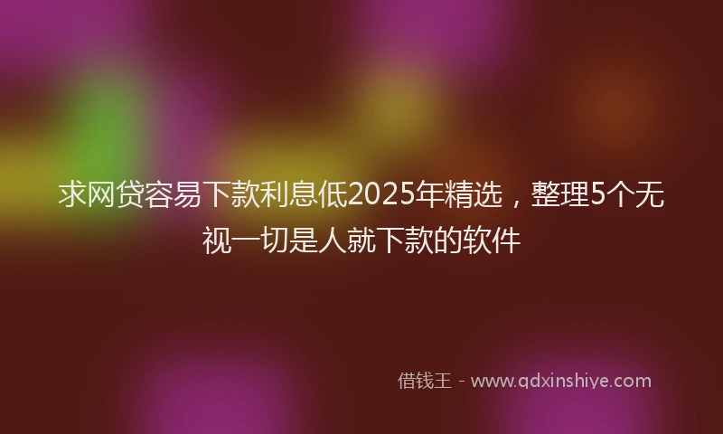 求网贷容易下款利息低2025年精选，整理5个无视一切是人就下款的软件