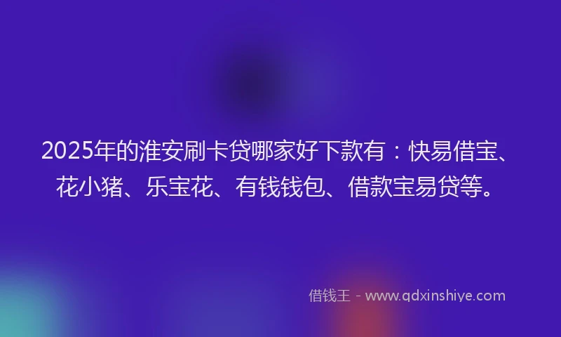 2025年的淮安刷卡贷哪家好下款有：快易借宝、花小猪、乐宝花、有钱钱包、借款宝易贷等。