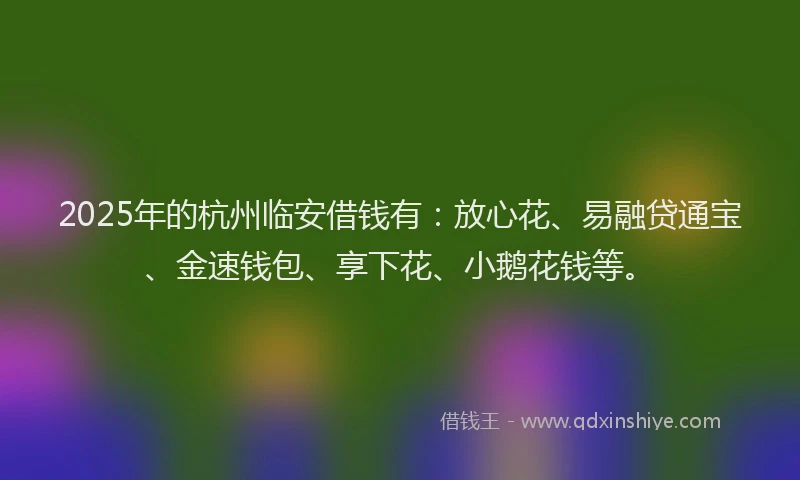 2025年的杭州临安借钱有：放心花、易融贷通宝、金速钱包、享下花、小鹅花钱等。