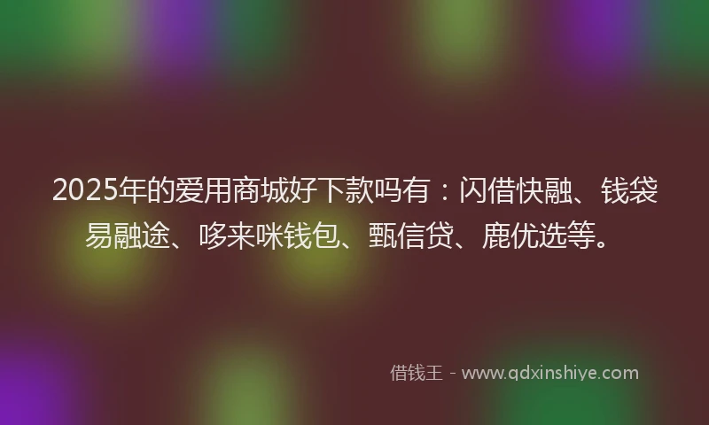 2025年的爱用商城好下款吗有：闪借快融、钱袋易融途、哆来咪钱包、甄信贷、鹿优选等。