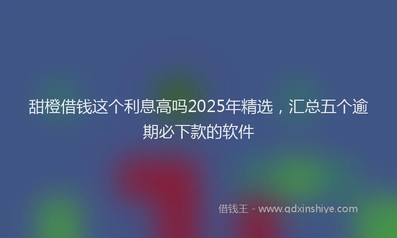 甜橙借钱这个利息高吗2025年精选，汇总五个逾期必下款的软件