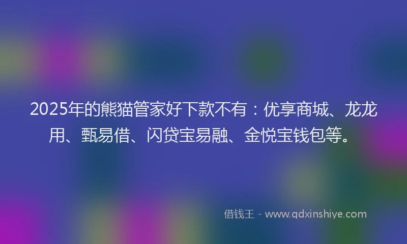 2025年的熊猫管家好下款不有：优享商城、龙龙用、甄易借、闪贷宝易融、金悦宝钱包等。