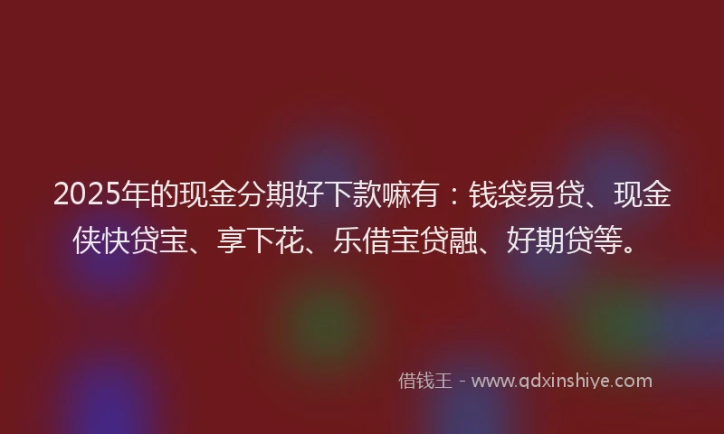 2025年的现金分期好下款嘛有：钱袋易贷、现金侠快贷宝、享下花、乐借宝贷融、好期贷等。