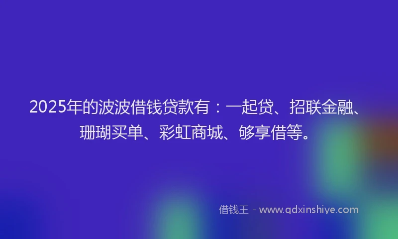 2025年的波波借钱贷款有：一起贷、招联金融、珊瑚买单、彩虹商城、够享借等。