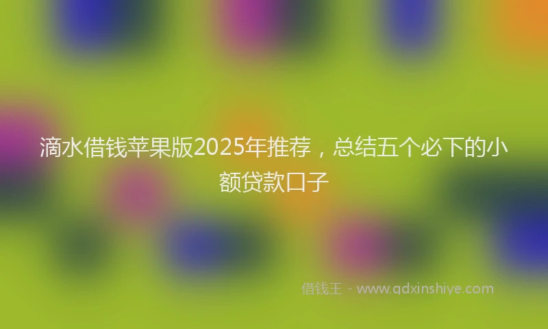 滴水借钱苹果版2025年推荐，总结五个必下的小额贷款口子