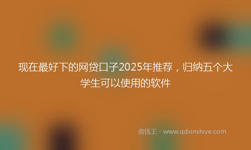 现在最好下的网贷口子2025年推荐，归纳五个大学生可以使用的软件