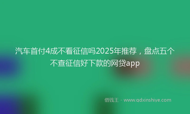 汽车首付4成不看征信吗2025年推荐，盘点五个不查征信好下款的网贷app