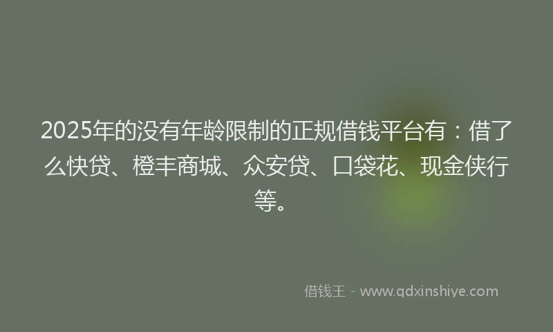 2025年的没有年龄限制的正规借钱平台有：借了么快贷、橙丰商城、众安贷、口袋花、现金侠行等。