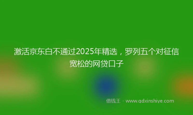 激活京东白不通过2025年精选，罗列五个对征信宽松的网贷口子