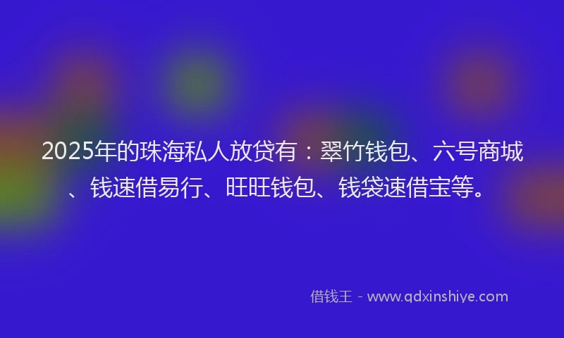 2025年的珠海私人放贷有：翠竹钱包、六号商城、钱速借易行、旺旺钱包、钱袋速借宝等。