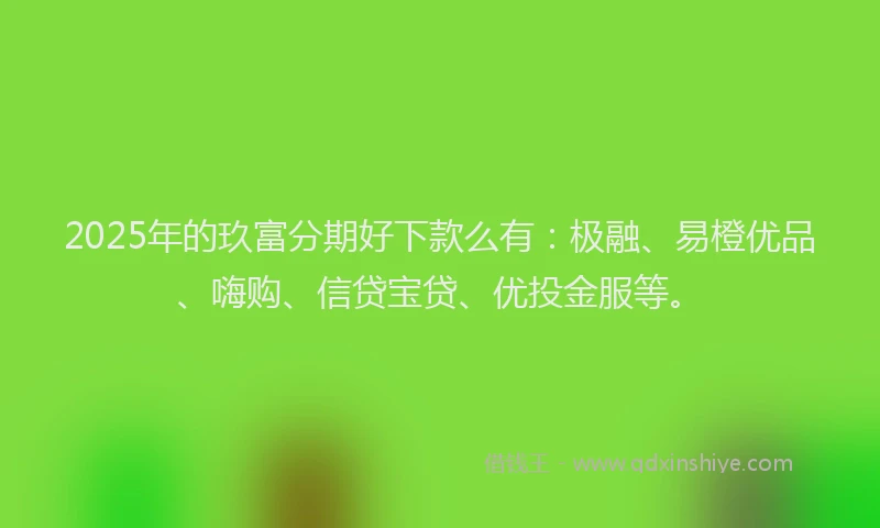 2025年的玖富分期好下款么有：极融、易橙优品、嗨购、信贷宝贷、优投金服等。
