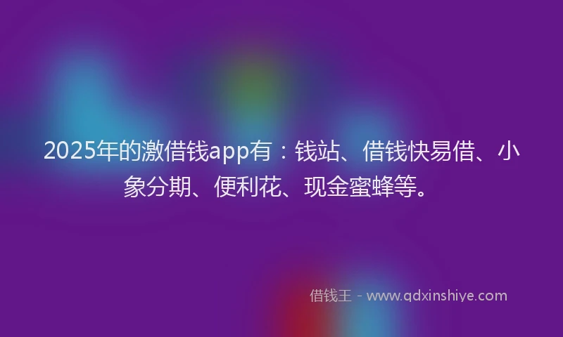 2025年的激借钱app有：钱站、借钱快易借、小象分期、便利花、现金蜜蜂等。