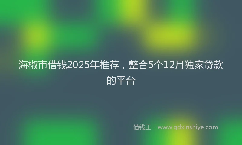 海椒市借钱2025年推荐，整合5个12月独家贷款的平台
