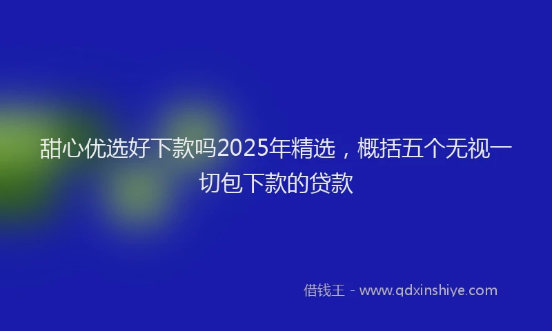 甜心优选好下款吗2025年精选，概括五个无视一切包下款的贷款