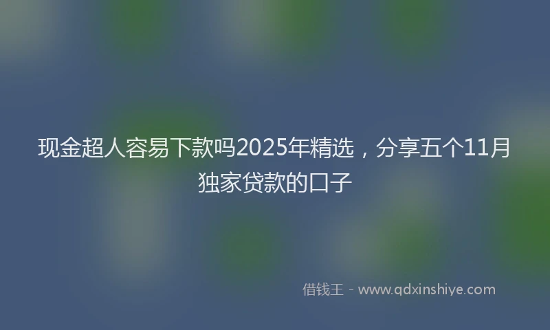 现金超人容易下款吗2025年精选，分享五个11月独家贷款的口子