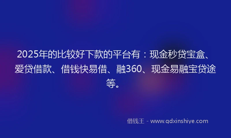 2025年的比较好下款的平台有：现金秒贷宝盒、爱贷借款、借钱快易借、融360、现金易融宝贷途等。