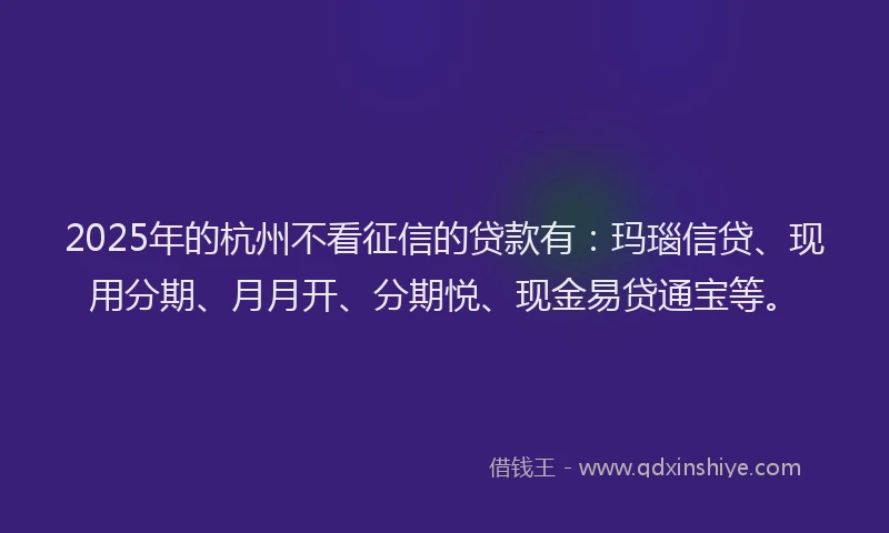 2025年的杭州不看征信的贷款有：玛瑙信贷、现用分期、月月开、分期悦、现金易贷通宝等。