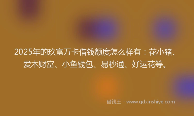 2025年的玖富万卡借钱额度怎么样有：花小猪、爱木财富、小鱼钱包、易秒通、好运花等。