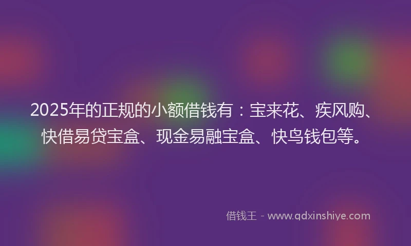 2025年的正规的小额借钱有：宝来花、疾风购、快借易贷宝盒、现金易融宝盒、快鸟钱包等。