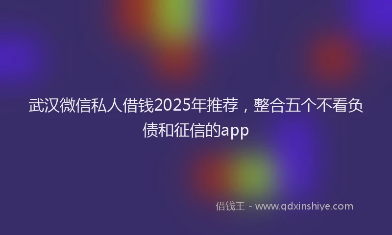 武汉微信私人借钱2025年推荐，整合五个不看负债和征信的app