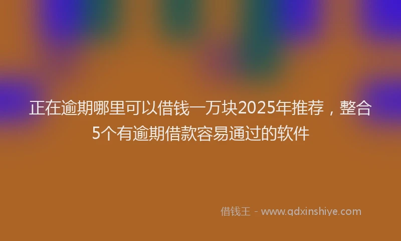 正在逾期哪里可以借钱一万块2025年推荐，整合5个有逾期借款容易通过的软件