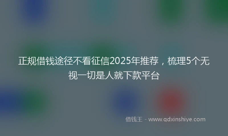 正规借钱途径不看征信2025年推荐，梳理5个无视一切是人就下款平台
