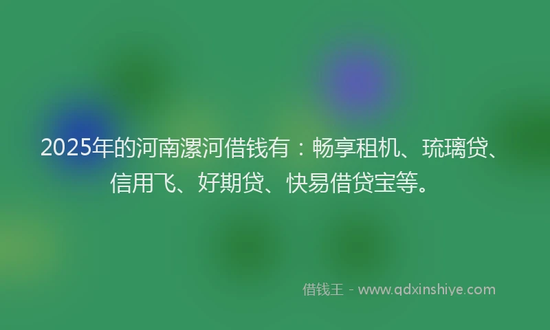 2025年的河南漯河借钱有：畅享租机、琉璃贷、信用飞、好期贷、快易借贷宝等。