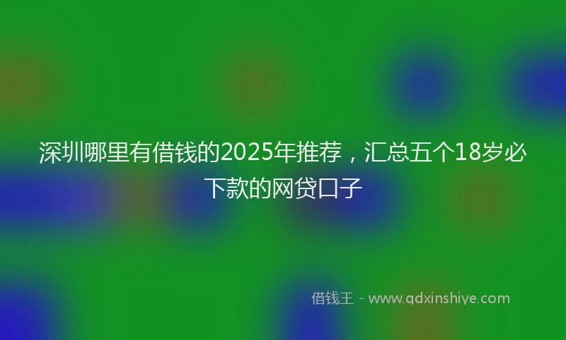 深圳哪里有借钱的2025年推荐，汇总五个18岁必下款的网贷口子