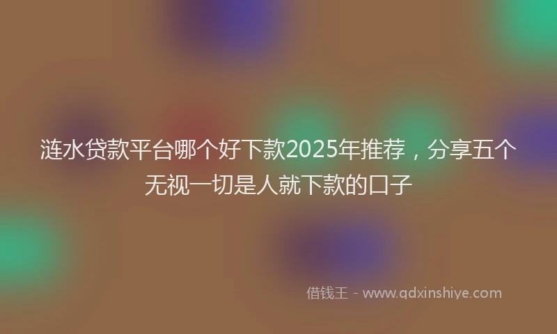 涟水贷款平台哪个好下款2025年推荐，分享五个无视一切是人就下款的口子