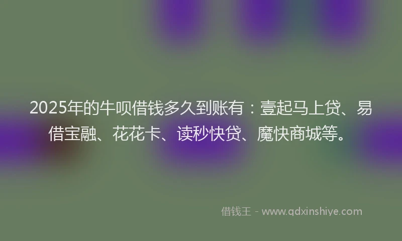 2025年的牛呗借钱多久到账有：壹起马上贷、易借宝融、花花卡、读秒快贷、魔快商城等。