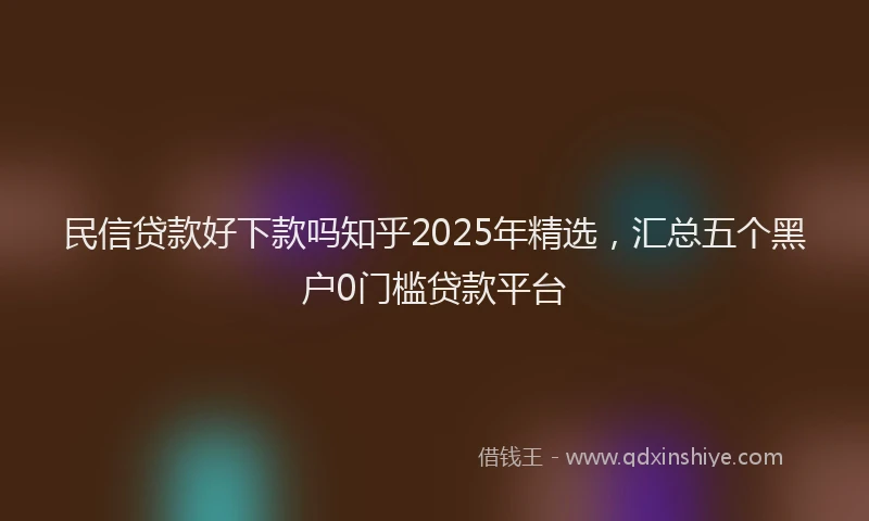 民信贷款好下款吗知乎2025年精选，汇总五个黑户0门槛贷款平台
