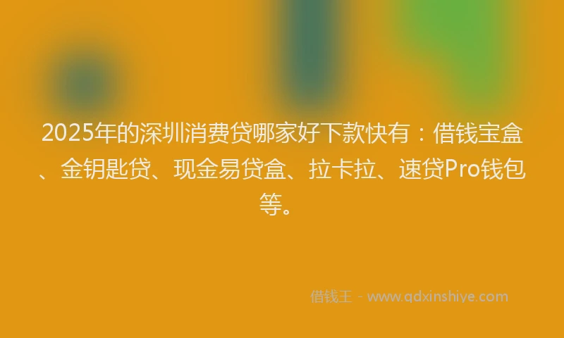 2025年的深圳消费贷哪家好下款快有：借钱宝盒、金钥匙贷、现金易贷盒、拉卡拉、速贷Pro钱包等。