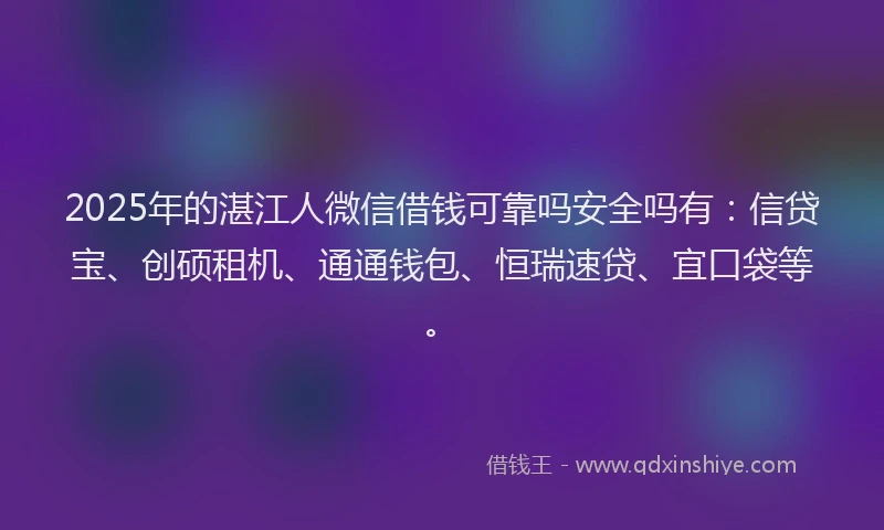2025年的湛江人微信借钱可靠吗安全吗有：信贷宝、创硕租机、通通钱包、恒瑞速贷、宜口袋等。
