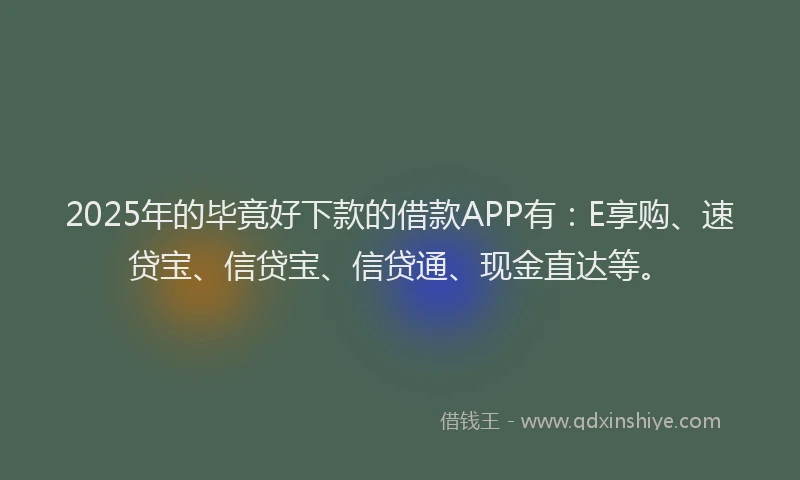 2025年的毕竟好下款的借款APP有：E享购、速贷宝、信贷宝、信贷通、现金直达等。