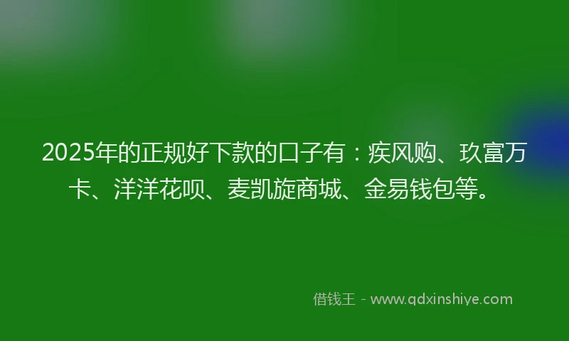 2025年的正规好下款的口子有：疾风购、玖富万卡、洋洋花呗、麦凯旋商城、金易钱包等。