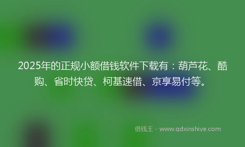 2025年的正规小额借钱软件下载有：葫芦花、酷购、省时快贷、柯基速借、京享易付等。