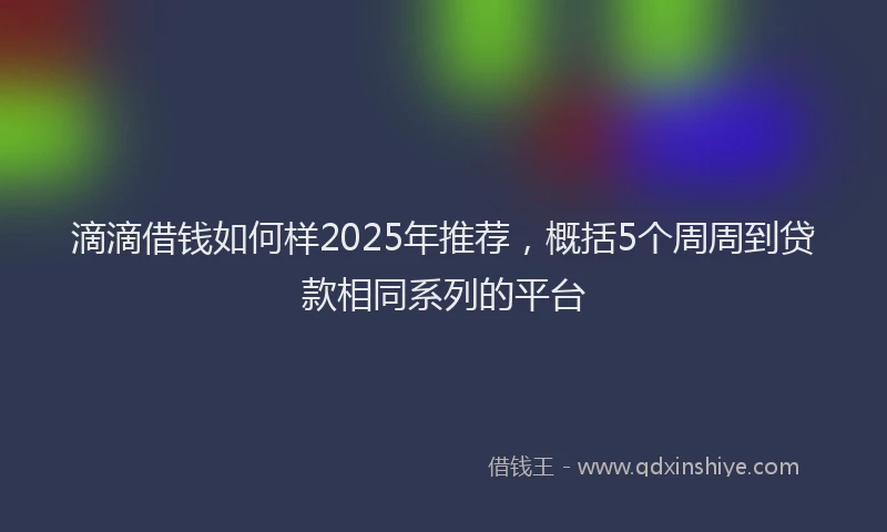 滴滴借钱如何样2025年推荐，概括5个周周到贷款相同系列的平台