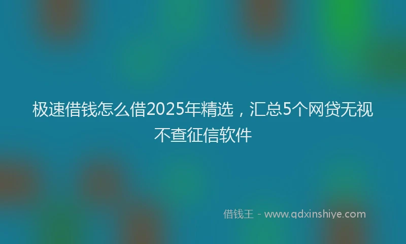 极速借钱怎么借2025年精选，汇总5个网贷无视不查征信软件