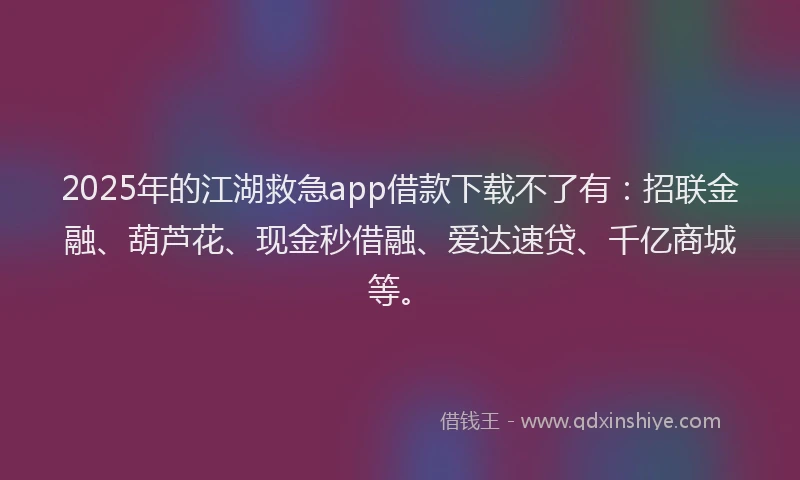 2025年的江湖救急app借款下载不了有：招联金融、葫芦花、现金秒借融、爱达速贷、千亿商城等。