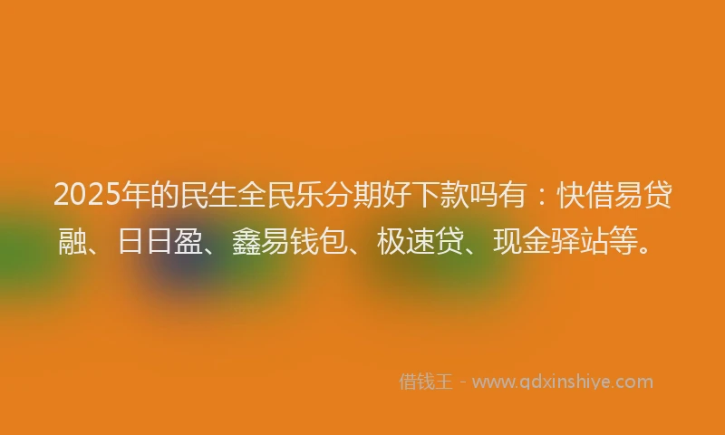 2025年的民生全民乐分期好下款吗有：快借易贷融、日日盈、鑫易钱包、极速贷、现金驿站等。