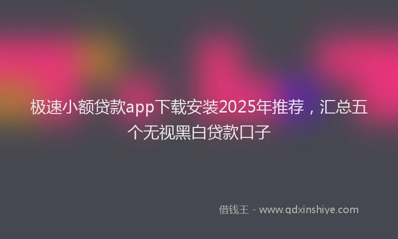 极速小额贷款app下载安装2025年推荐，汇总五个无视黑白贷款口子
