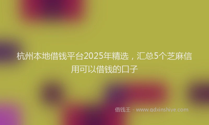 杭州本地借钱平台2025年精选，汇总5个芝麻信用可以借钱的口子
