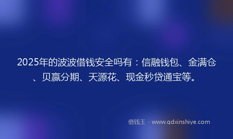 2025年的波波借钱安全吗有：信融钱包、金满仓、贝赢分期、天源花、现金秒贷通宝等。