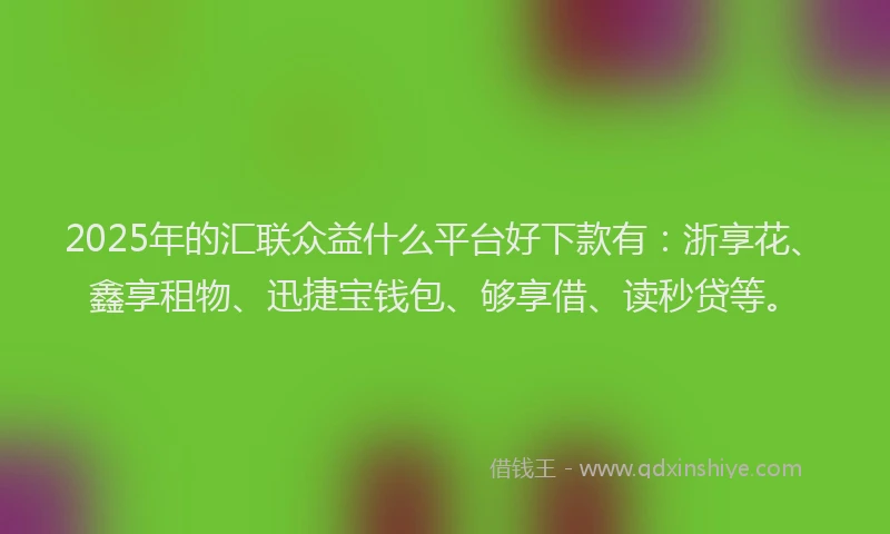 2025年的汇联众益什么平台好下款有：浙享花、鑫享租物、迅捷宝钱包、够享借、读秒贷等。