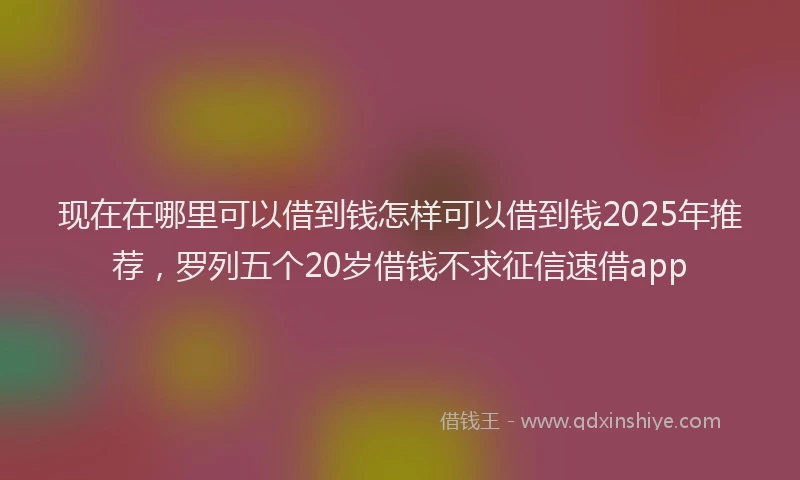 现在在哪里可以借到钱怎样可以借到钱2025年推荐，罗列五个20岁借钱不求征信速借app